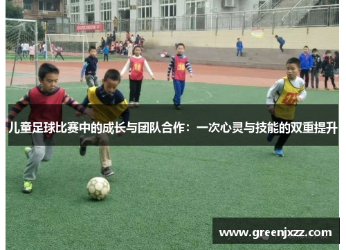儿童足球比赛中的成长与团队合作：一次心灵与技能的双重提升